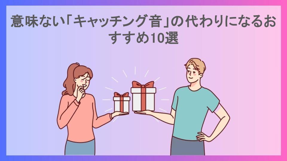 意味ない「キャッチング音」の代わりになるおすすめ10選